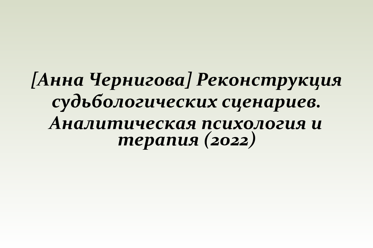 [Анна Чернигова] Реконструкция судьбологических сценариев. Аналитическая психология и терапия (2022)