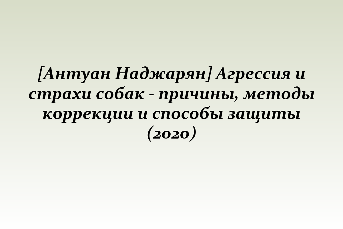 [Антуан Наджарян] Агрессия и страхи собак - причины, методы коррекции и способы защиты (2020)