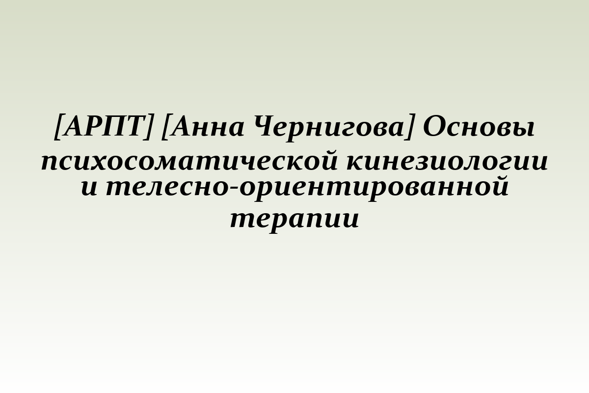 [АРПТ] [Анна Чернигова] Основы психосоматической кинезиологии и телесно-ориентированной терапии