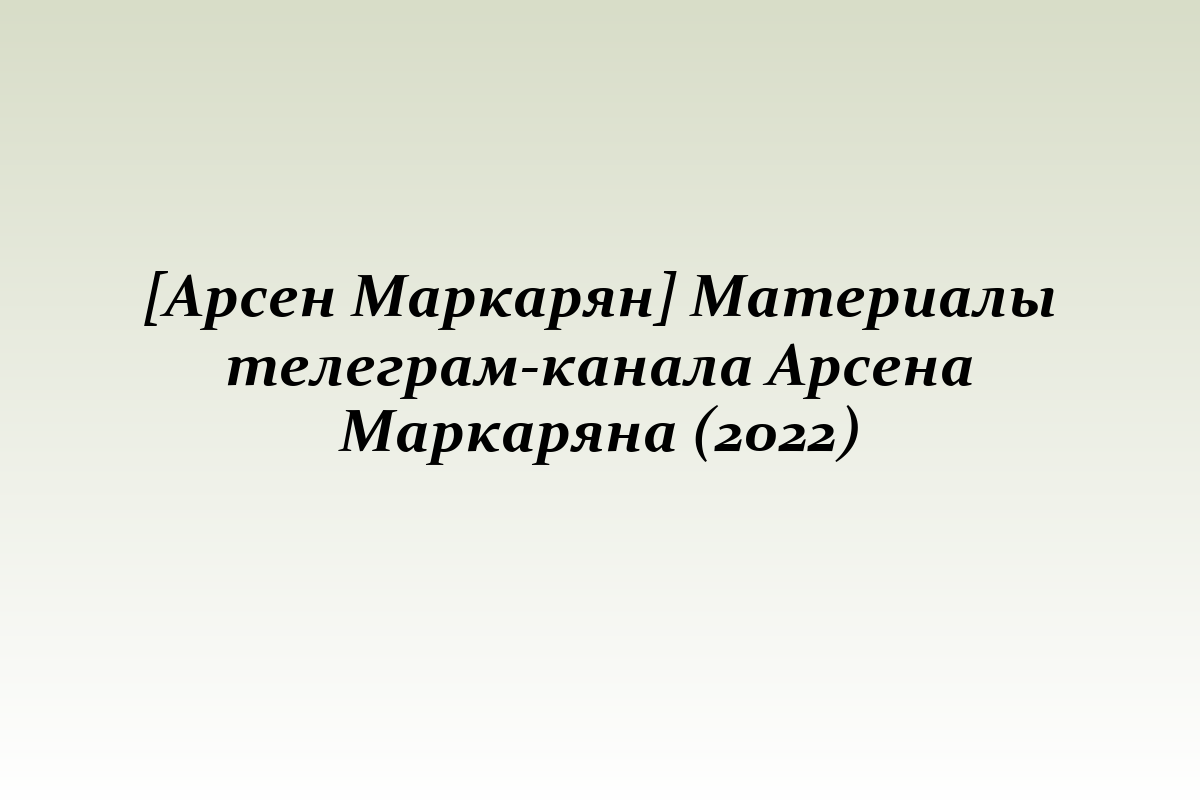 [Арсен Маркарян] Материалы телеграм-канала Арсена Маркаряна (2022)