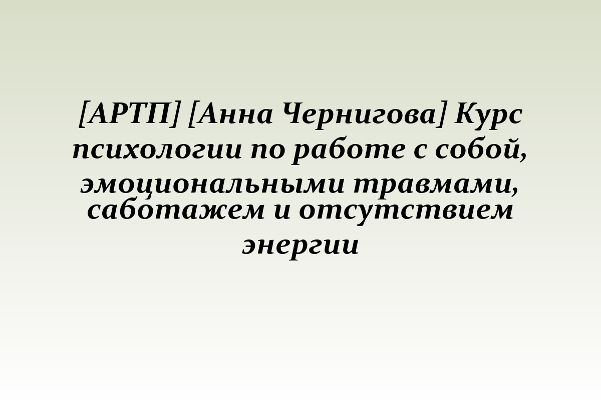 [АРТП] [Анна Чернигова] Курс психологии по работе с собой, эмоциональными травмами, саботажем и отсутствием энергии