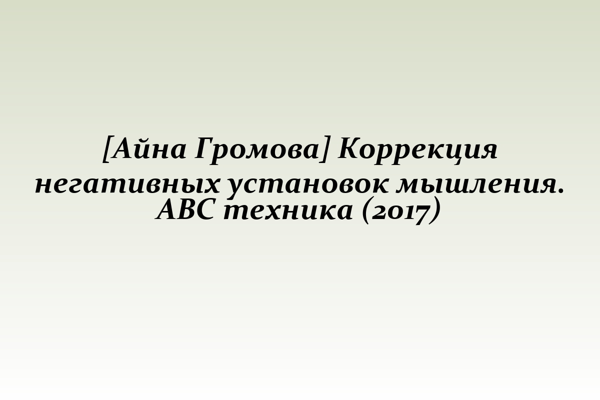 [Айна Громова] Коррекция негативных установок мышления. АВС техника (2017)