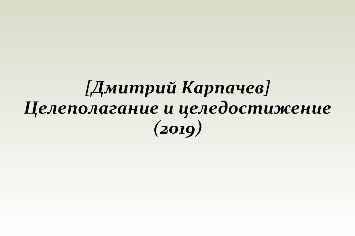 [Дмитрий Карпачев] Целеполагание и целедостижение (2019)