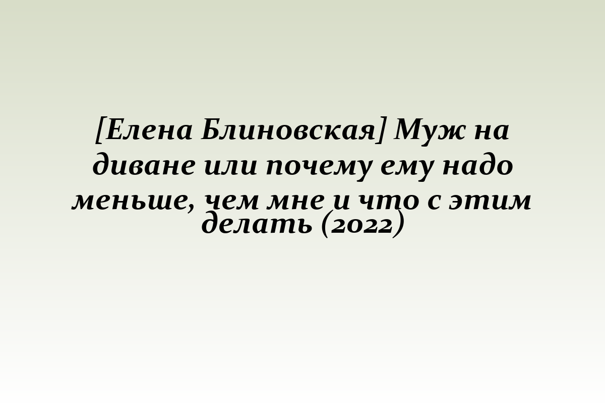 [Елена Блиновская] Муж на диване или почему ему надо меньше, чем мне и что с этим делать (2022)