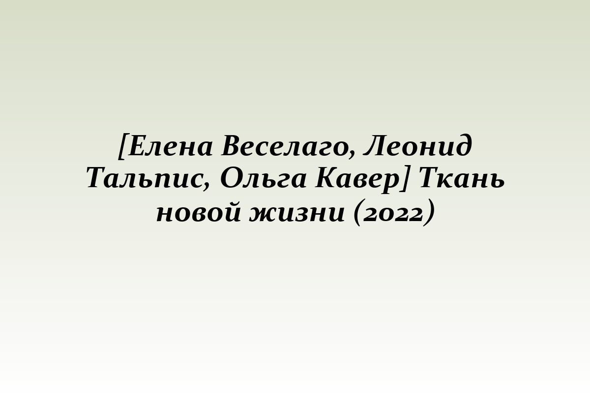 [Елена Веселаго, Леонид Тальпис, Ольга Кавер] Ткань новой жизни (2022)