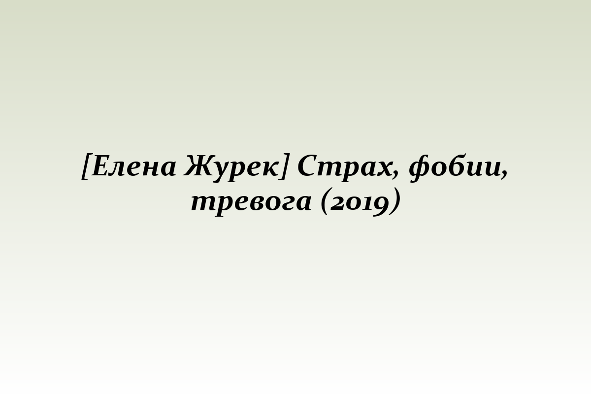 [Елена Журек] Страх, фобии, тревога (2019)