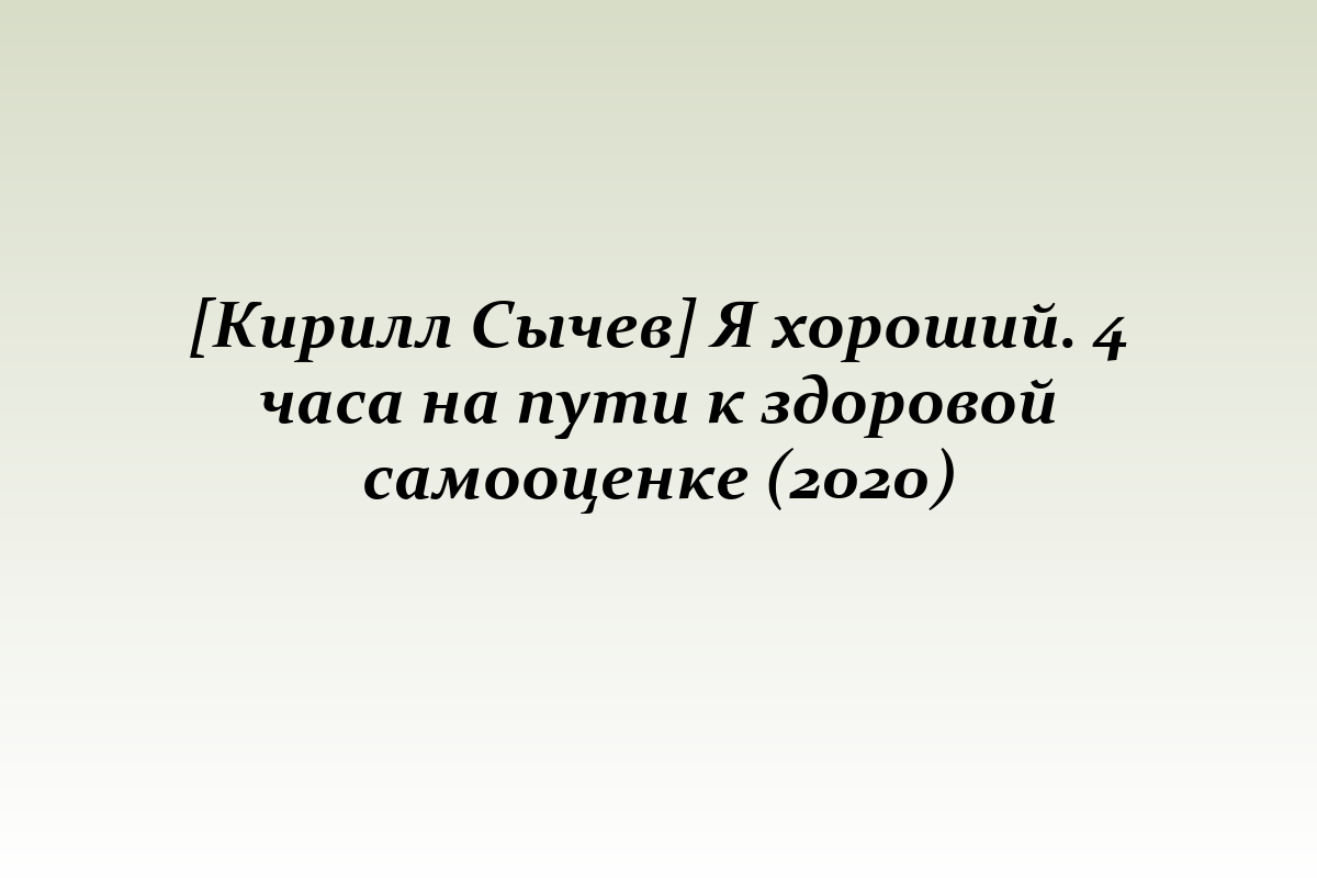 [Кирилл Сычев] Я хороший. 4 часа на пути к здоровой самооценке (2020)