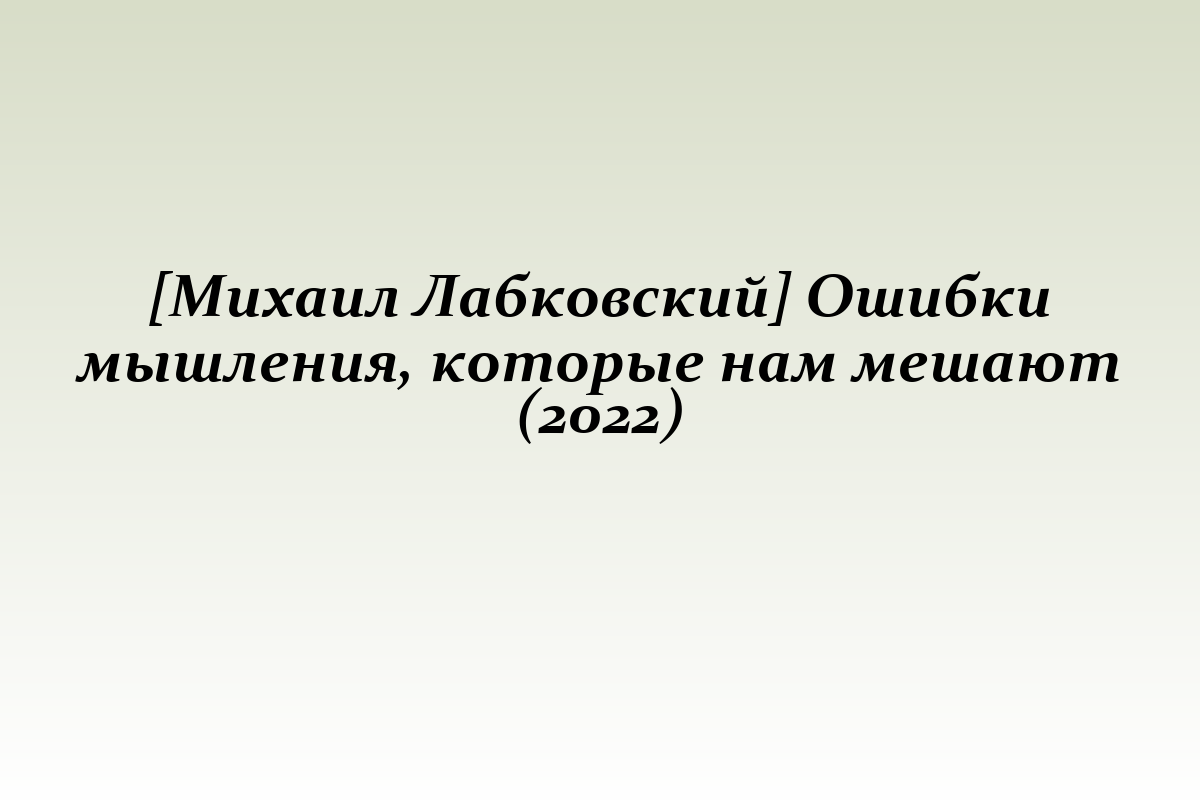 [Михаил Лабковский] Ошибки мышления, которые нам мешают (2022)