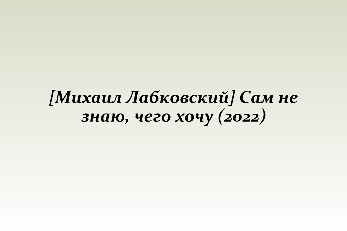 [Михаил Лабковский] Сам не знаю, чего хочу (2022)