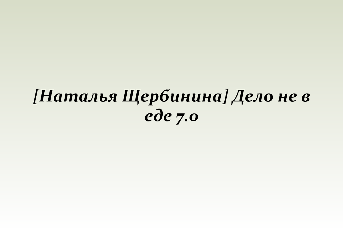 [Наталья Щербинина] Дело не в еде 7.0