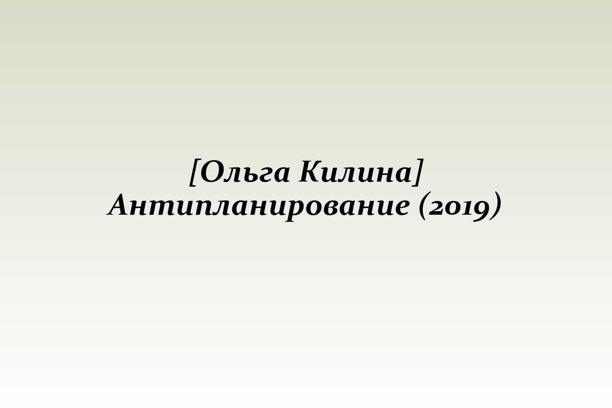 [Ольга Килина] Антипланирование (2019)