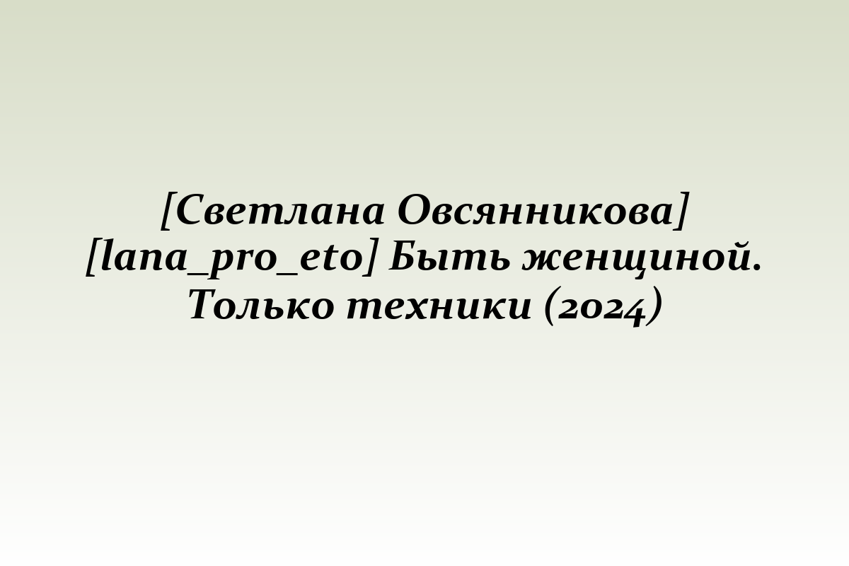 [Светлана Овсянникова] [lana_pro_eto] Быть женщиной. Только техники (2024)