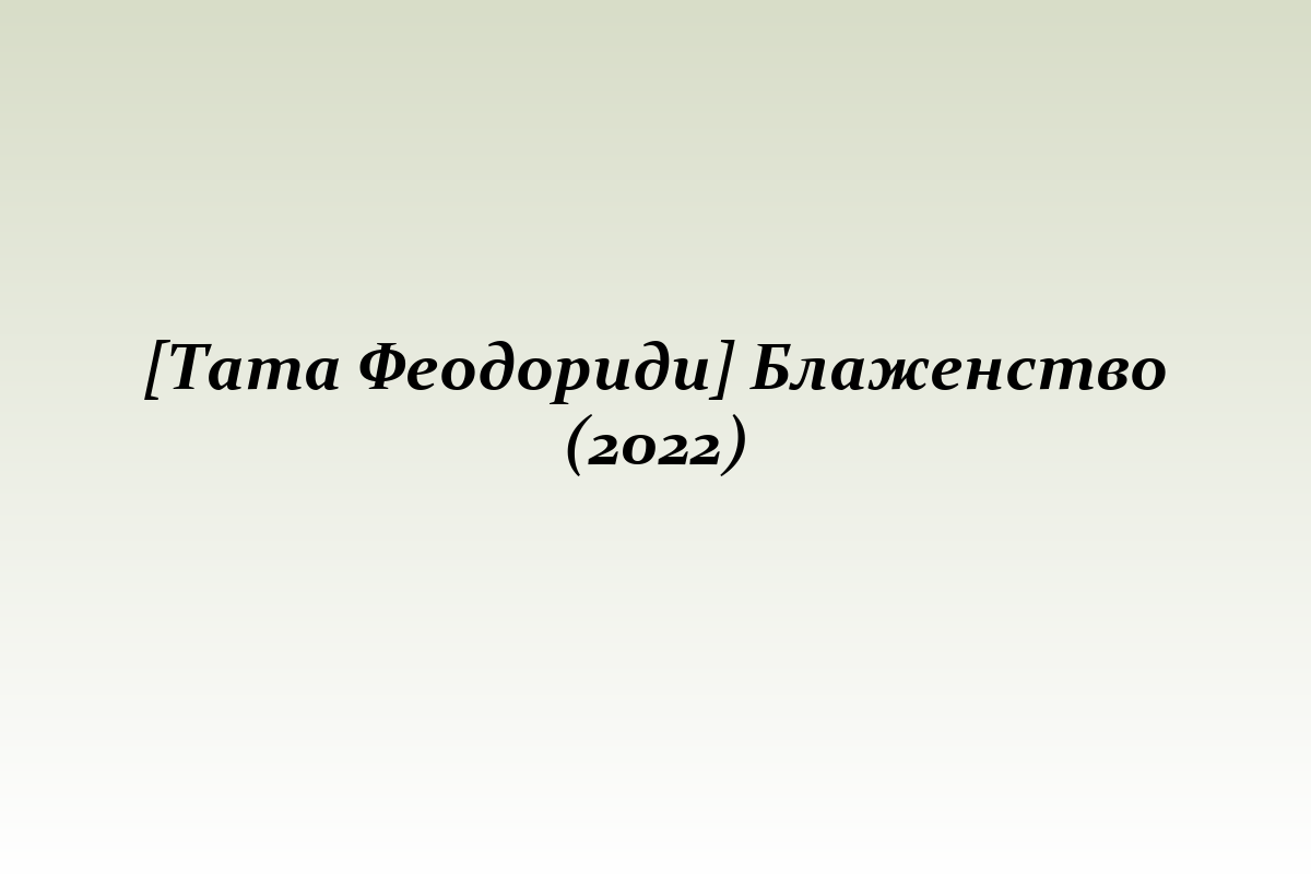 [Тата Феодориди] Блаженство (2022)