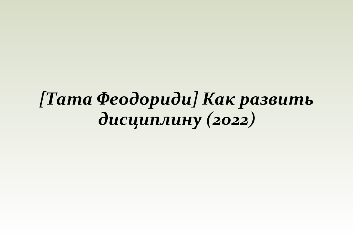 [Тата Феодориди] Как развить дисциплину (2022)