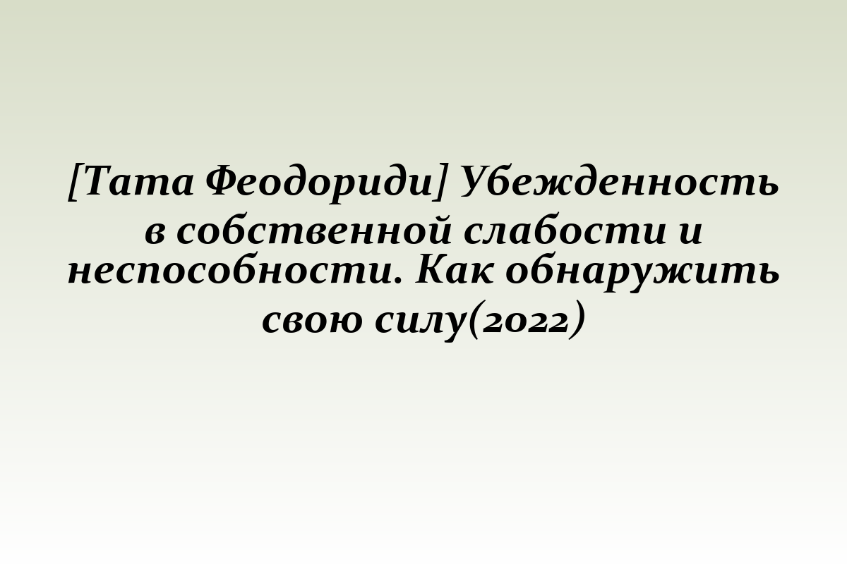 [Тата Феодориди] Убежденность в собственной слабости и неспособности. Как обнаружить свою силу(2022)