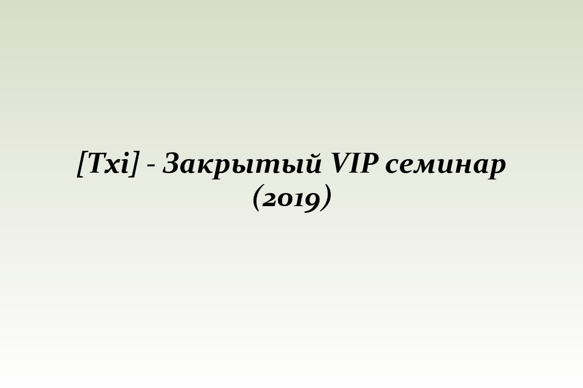 [Txi] - Закрытый VIP семинар (2019)