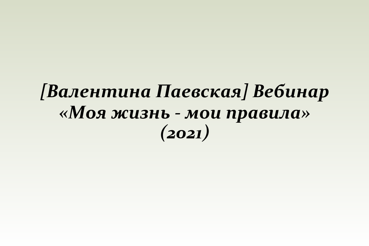 [Валентина Паевская] Вебинар «Моя жизнь - мои правила» (2021)