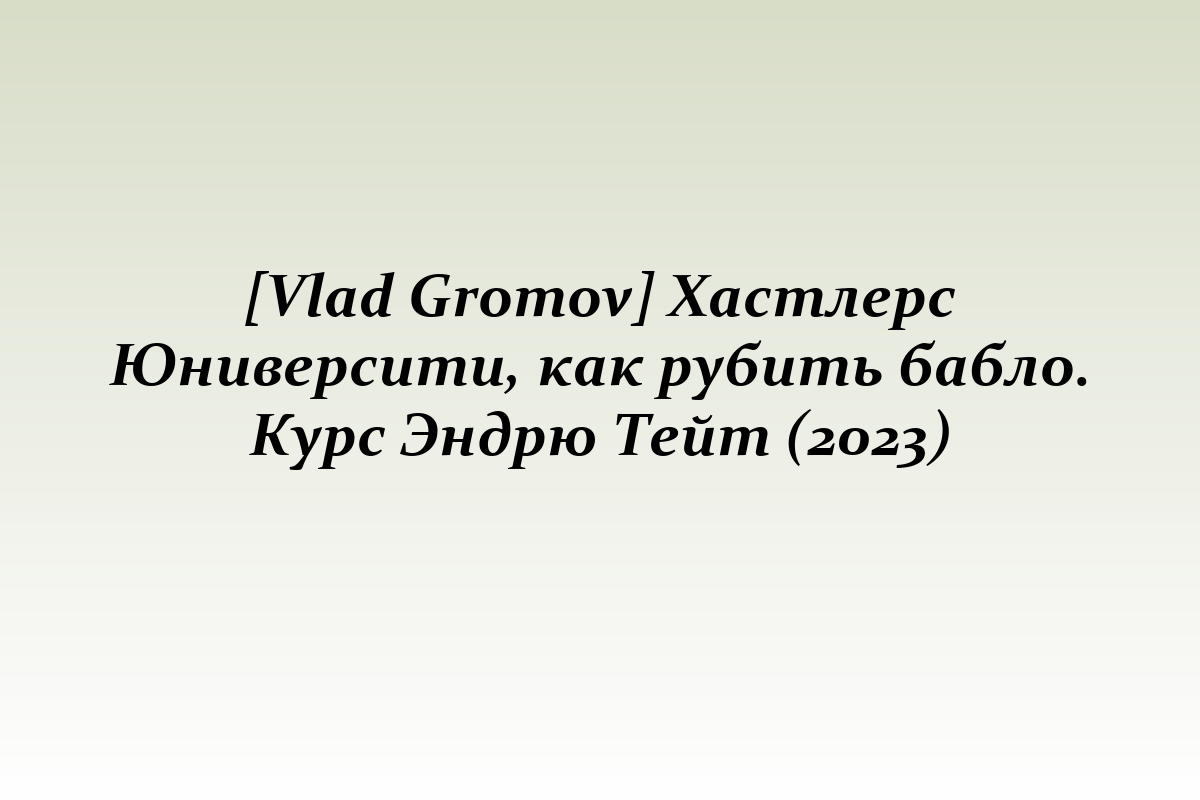 [Vlad Gromov] Хастлерс Юниверсити, как рубить бабло. Курс Эндрю Тейт (2023)