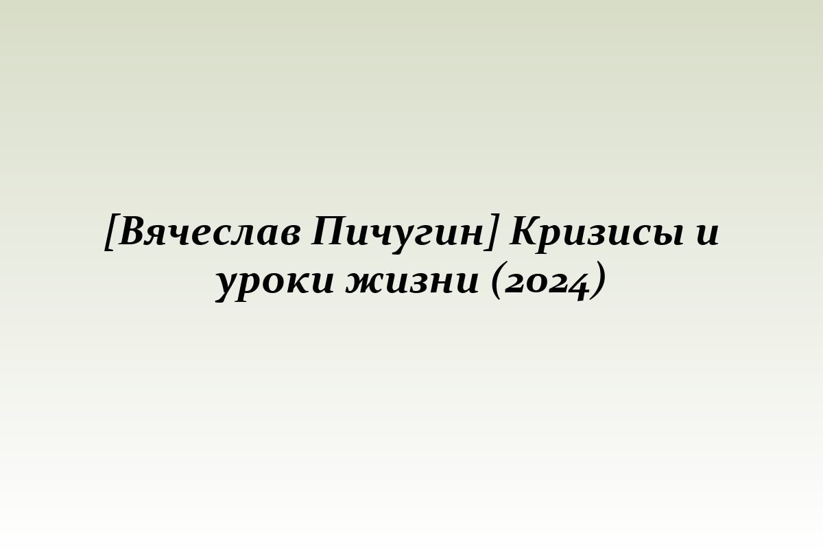 [Вячеслав Пичугин] Кризисы и уроки жизни (2024)