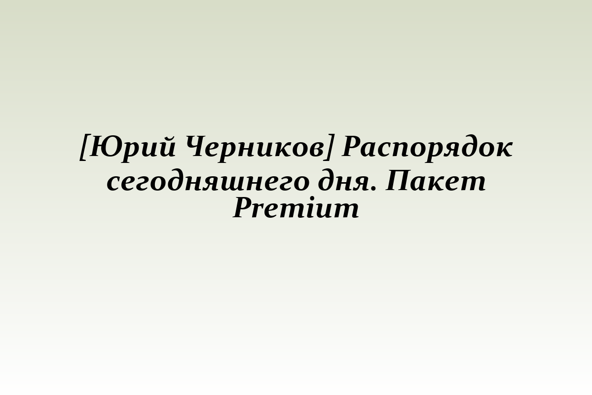 [Юрий Черников] Распорядок сегодняшнего дня. Пакет Premium