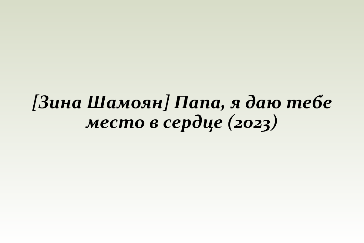 [Зина Шамоян] Папа, я даю тебе место в сердце (2023)