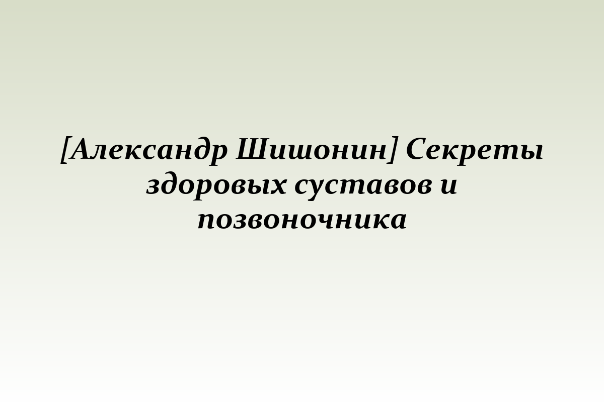 [Александр Шишонин] Секреты здоровых суставов и позвоночника