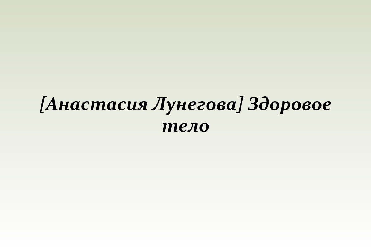 [Анастасия Лунегова] Здоровое тело
