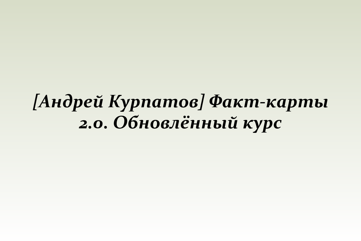 [Андрей Курпатов] Факт-карты 2.0. Обновлённый курс