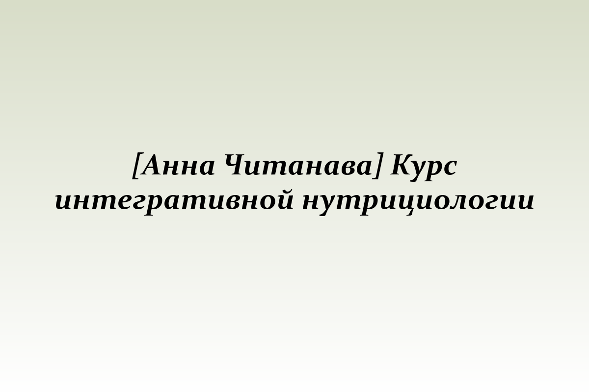 [Анна Читанава] Курс интегративной нутрициологии