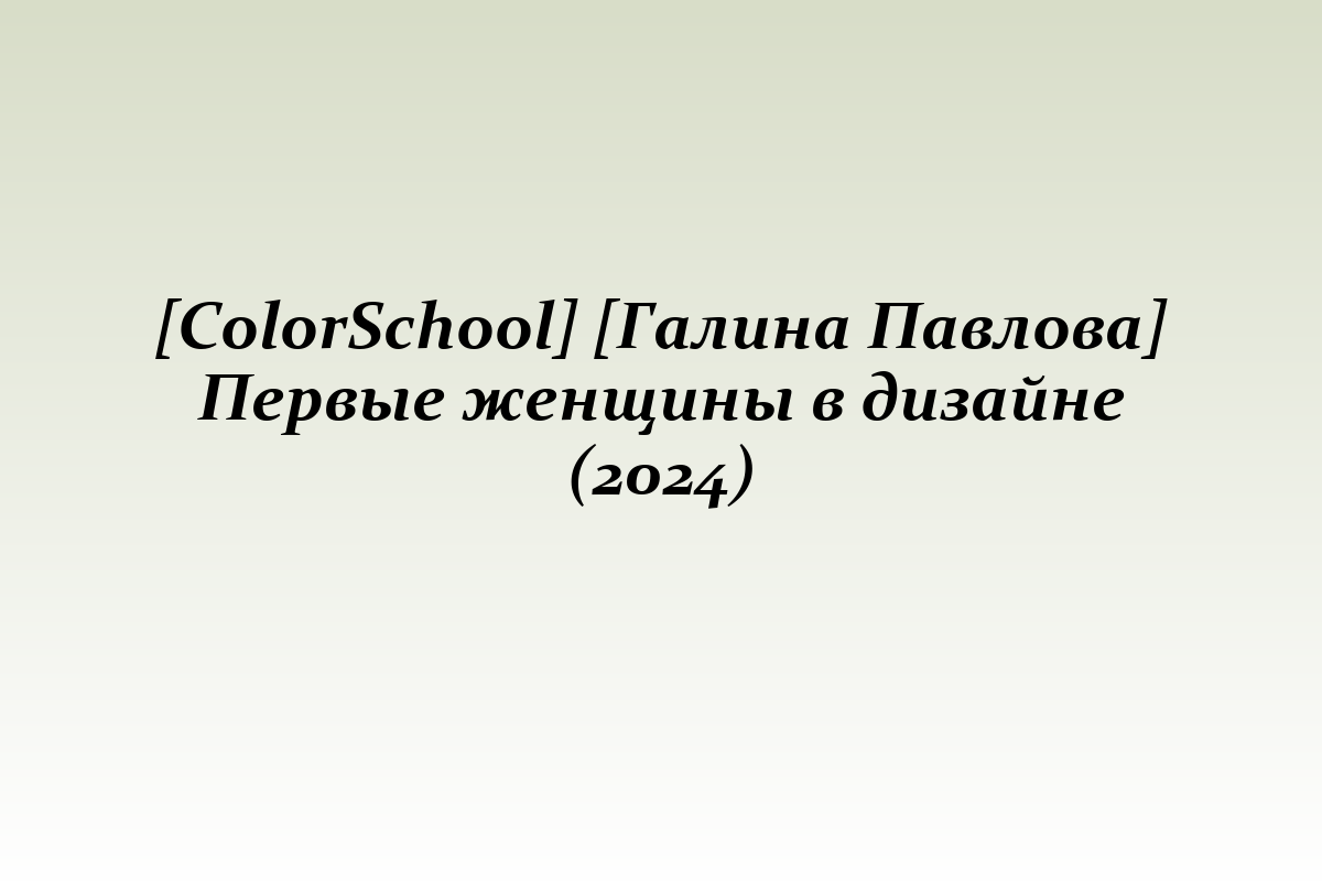 [ColorSchool] [Галина Павлова] Первые женщины в дизайне (2024)