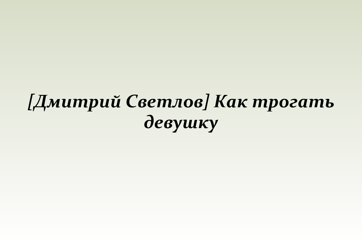 [Дмитрий Светлов] Как трогать девушку