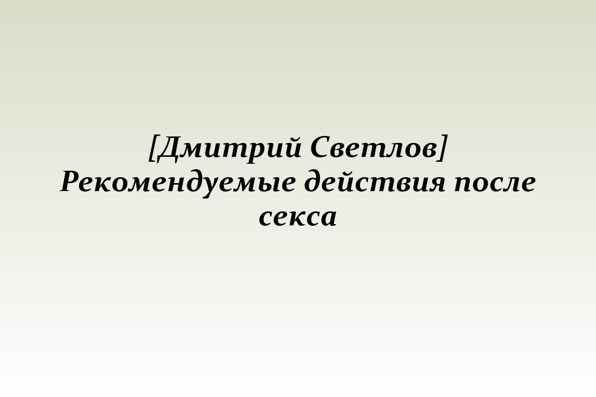 [Дмитрий Светлов] Рекомендуемые действия после секса