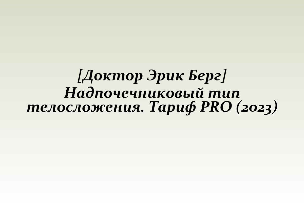 [Доктор Эрик Берг] Надпочечниковый тип телосложения. Тариф PRO (2023)