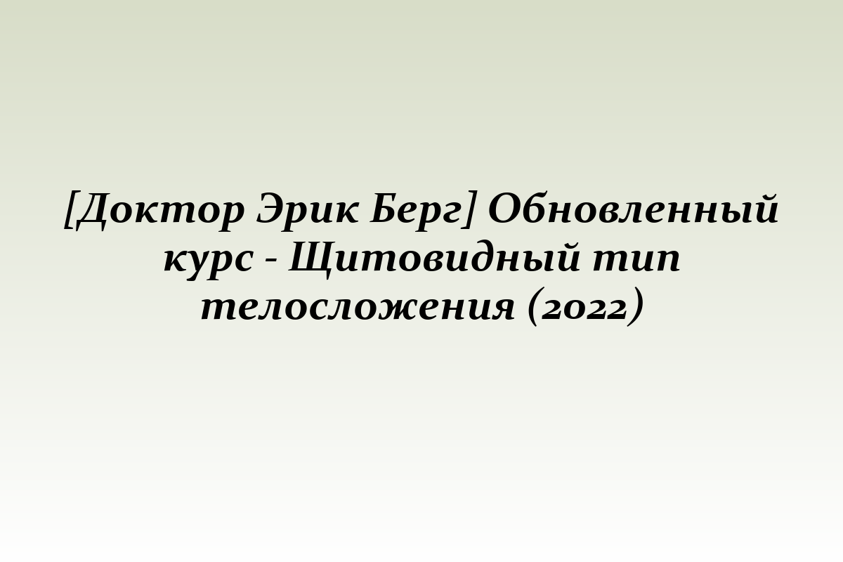 [Доктор Эрик Берг] Обновленный курс - Щитовидный тип телосложения (2022)