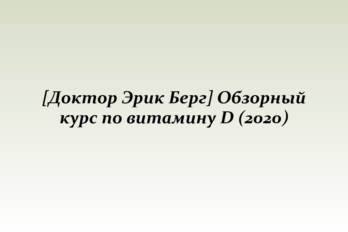 [Доктор Эрик Берг] Обзорный курс по витамину D (2020)