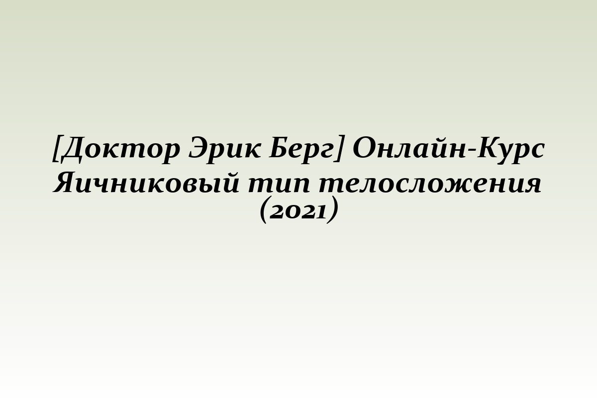 [Доктор Эрик Берг] Онлайн-Курс Яичниковый тип телосложения (2021)