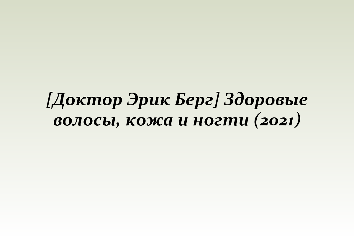 [Доктор Эрик Берг] Здоровые волосы, кожа и ногти (2021)