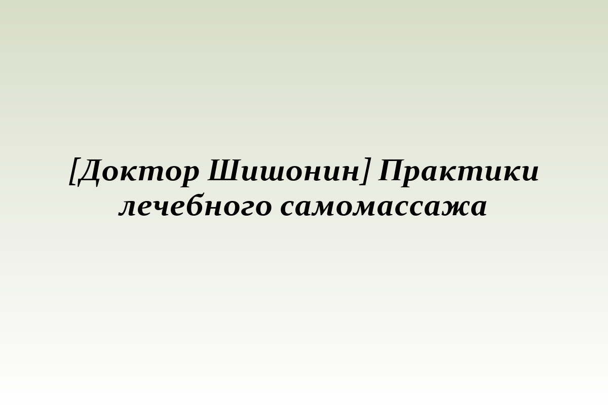 [Доктор Шишонин] Практики лечебного самомассажа