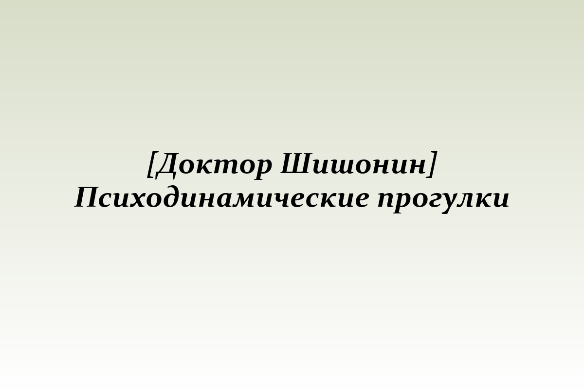 [Доктор Шишонин] Психодинамические прогулки