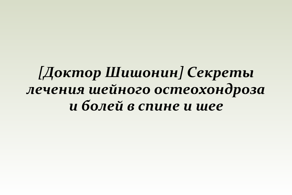 [Доктор Шишонин] Секреты лечения шейного остеохондроза и болей в спине и шее
