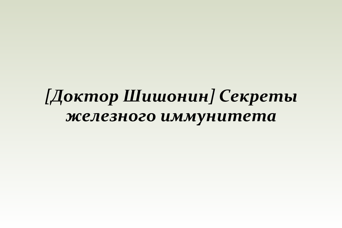 [Доктор Шишонин] Секреты железного иммунитета