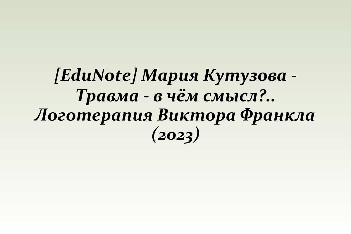 [EduNote] Мария Кутузова - Травма - в чём смысл?.. Логотерапия Виктора Франкла (2023)