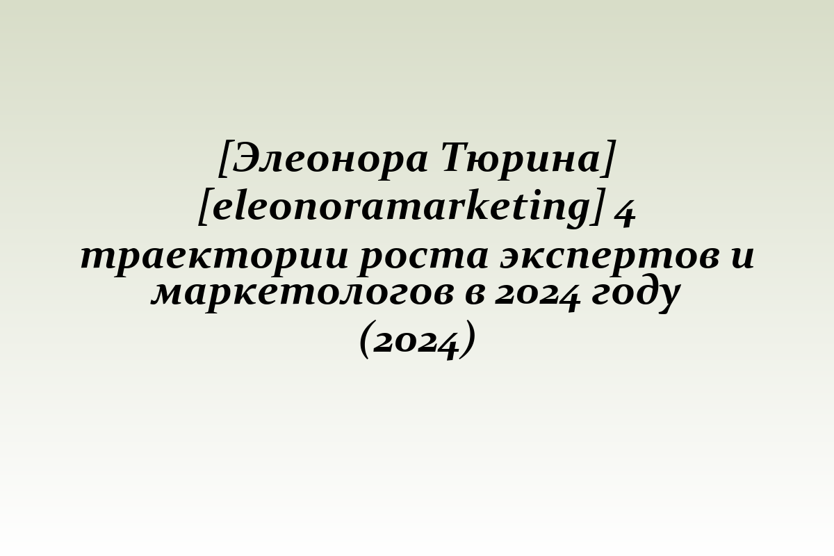 [Элеонора Тюрина] [eleonoramarketing] 4 траектории роста экспертов и маркетологов в 2024 году (2024)