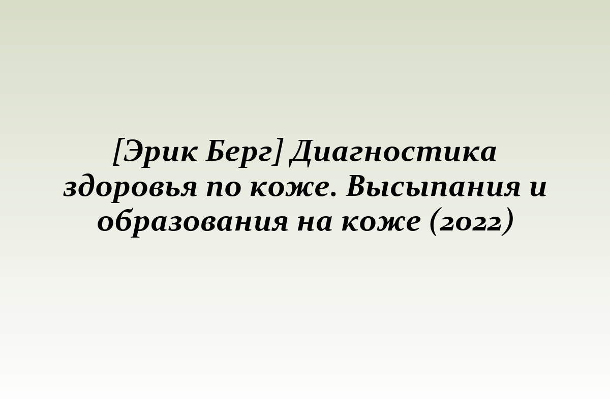 [Эрик Берг] Диагностика здоровья по коже. Высыпания и образования на коже (2022)