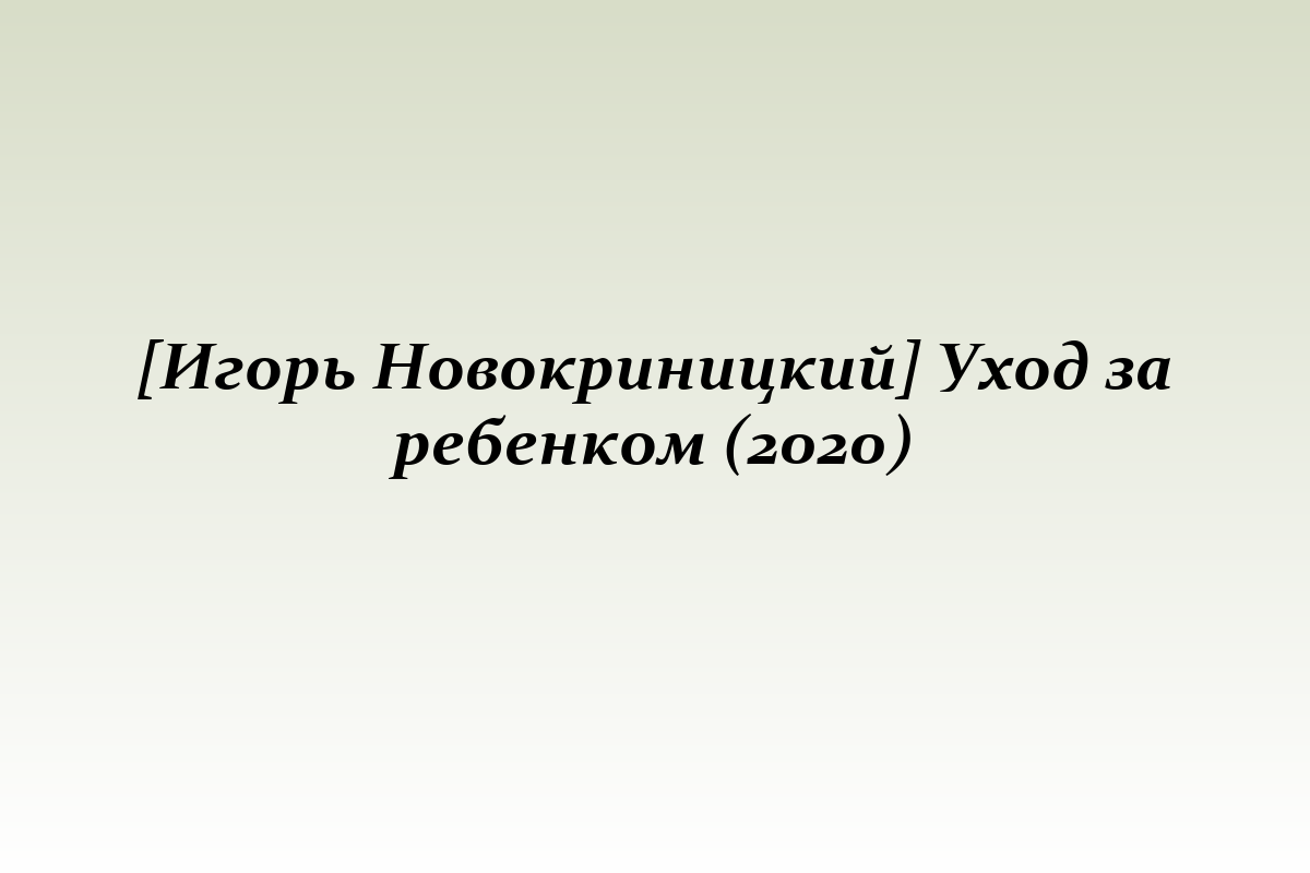 [Игорь Новокриницкий] Уход за ребенком (2020)