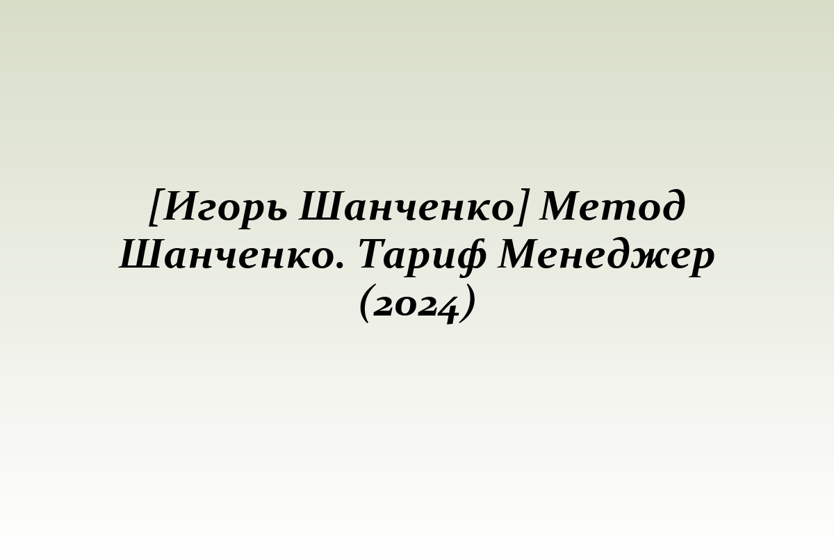 [Игорь Шанченко] Метод Шанченко. Тариф Менеджер (2024)