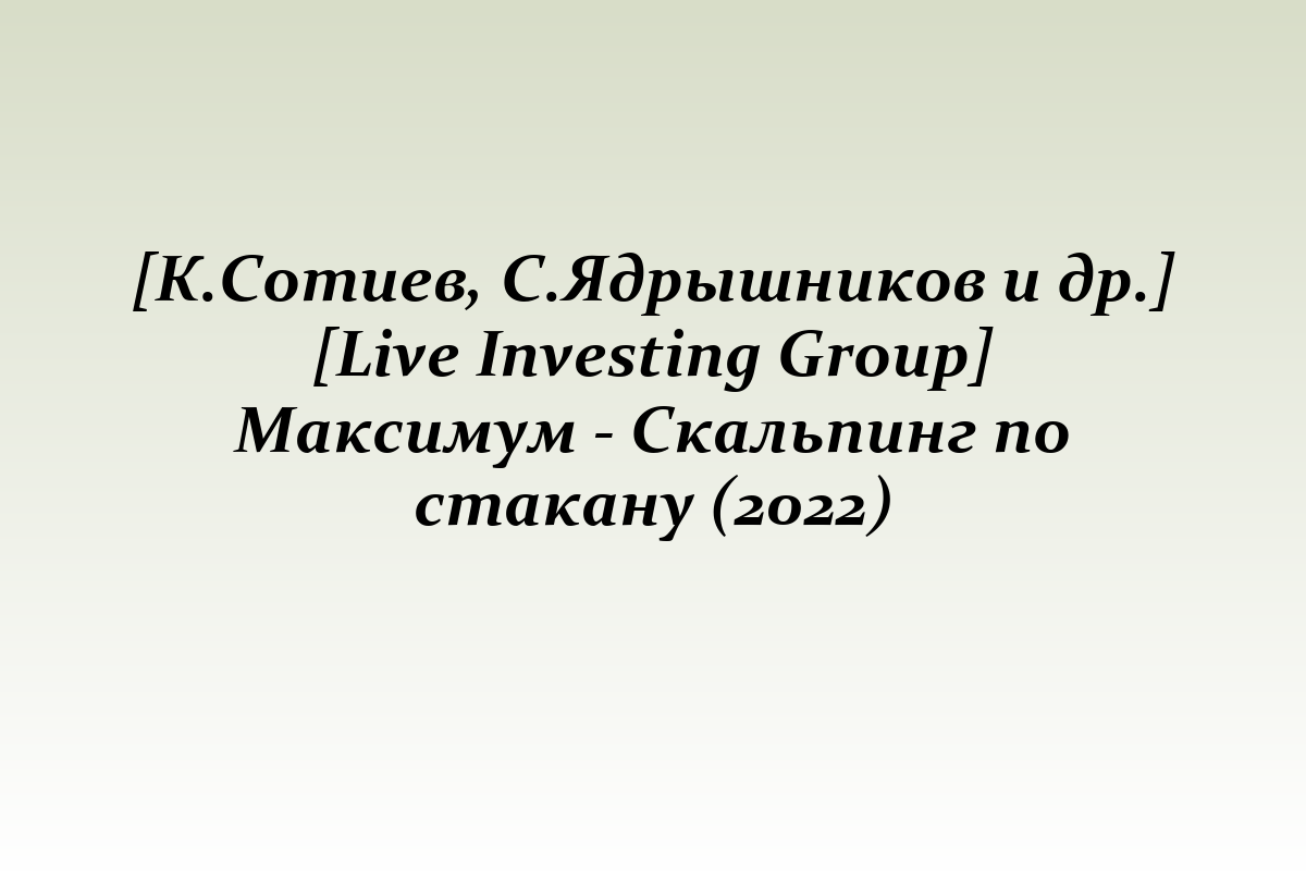 [К.Сотиев, С.Ядрышников и др.] [Live Investing Group] Максимум - Скальпинг по стакану (2022)