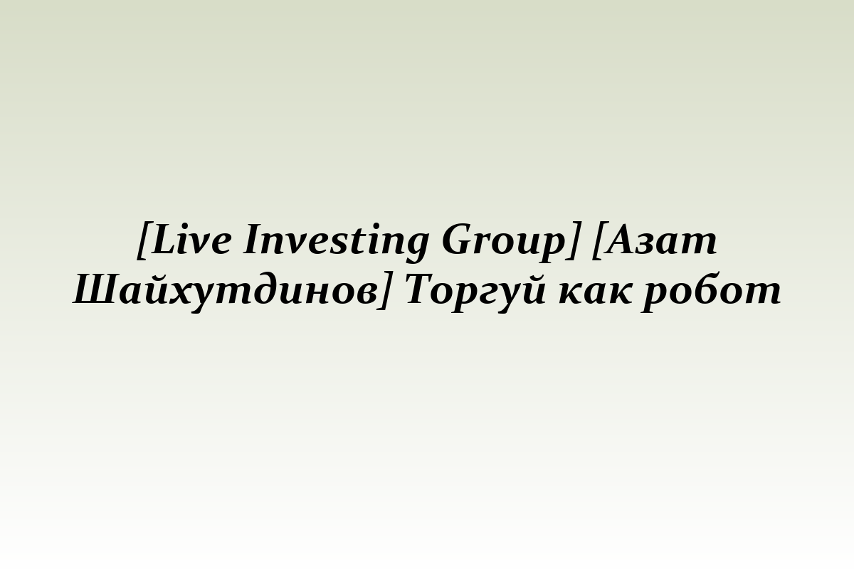 [Live Investing Group] [Азат Шайхутдинов] Торгуй как робот