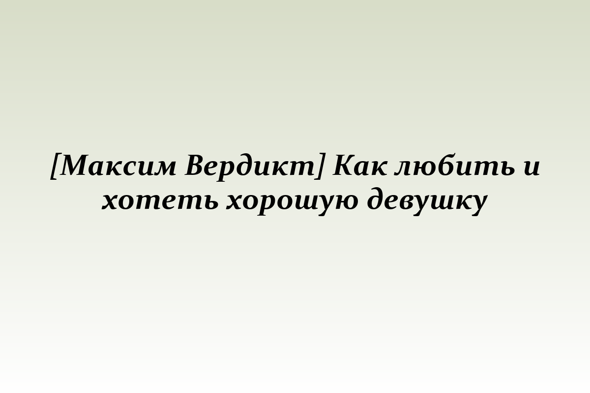 [Максим Вердикт] Как любить и хотеть хорошую девушку