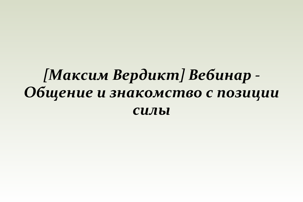 [Максим Вердикт] Вебинар - Общение и знакомство с позиции силы